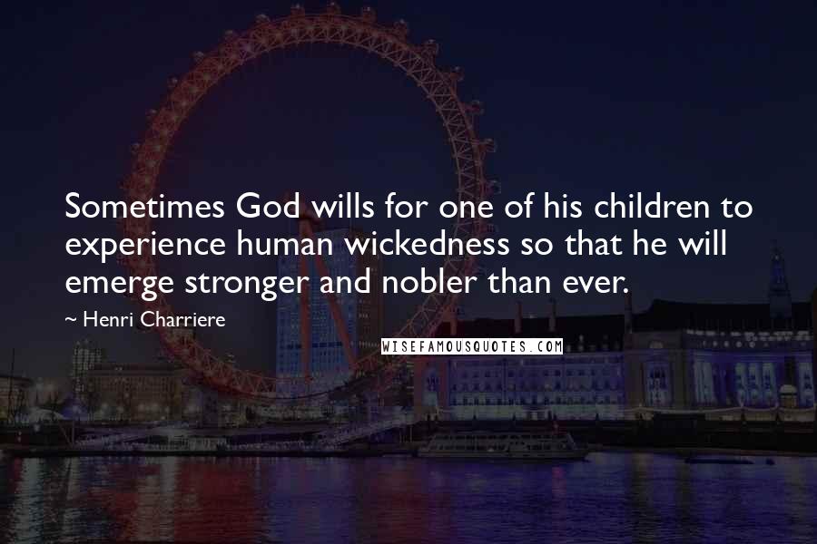 Henri Charriere quotes: Sometimes God wills for one of his children to experience human wickedness so that he will emerge stronger and nobler than ever. Henri Charriere quotes: Sometimes God wills for one of his children to experience human wickedness so that he will emerge stronger and nobler than ever.