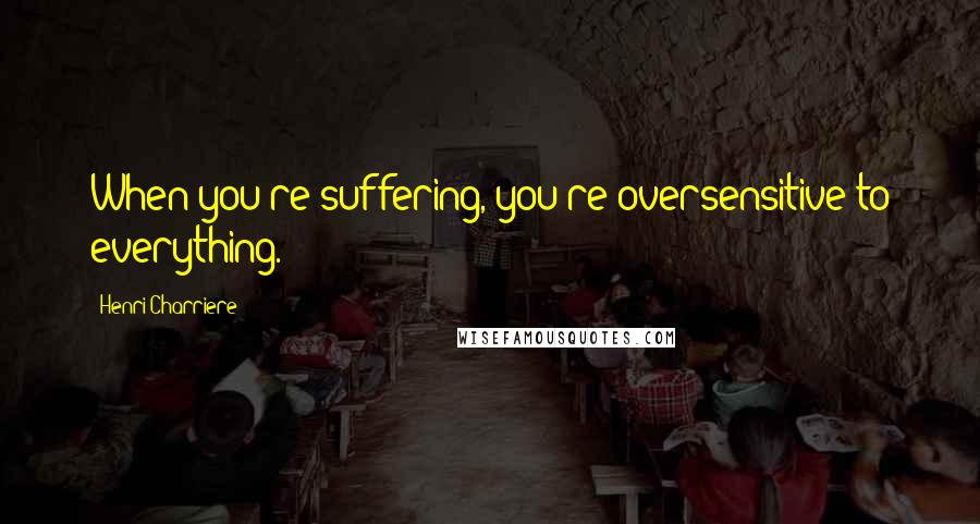 Henri Charriere quotes: When you're suffering, you're oversensitive to everything.
