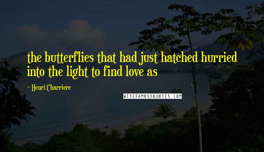 Henri Charriere quotes: the butterflies that had just hatched hurried into the light to find love as