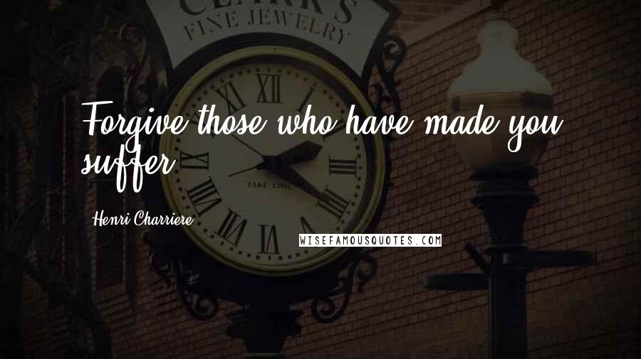 Henri Charriere quotes: Forgive those who have made you suffer.
