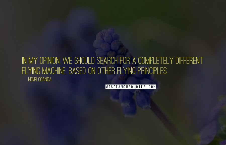 Henri Coanda quotes: In my opinion, we should search for a completely different flying machine, based on other flying principles. Henri Coanda quotes: In my opinion, we should search for a completely different flying machine, based on other flying principles.