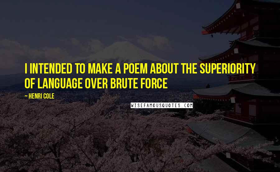 Henri Cole quotes: I intended to make a poem about the superiority of language over brute force