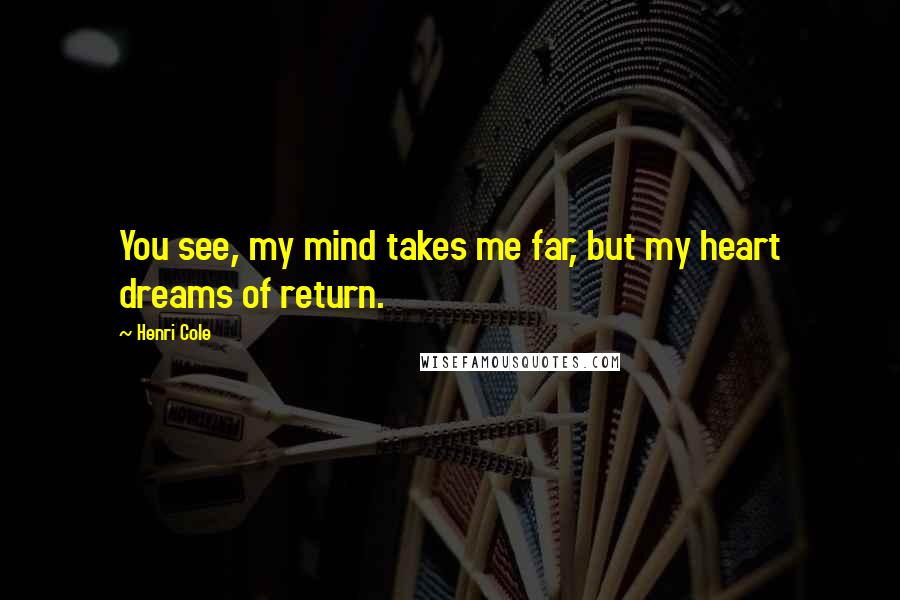 Henri Cole quotes: You see, my mind takes me far, but my heart dreams of return.