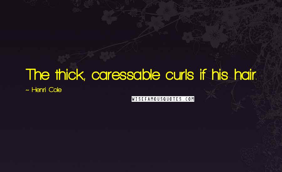 Henri Cole quotes: The thick, caressable curls if his hair.
