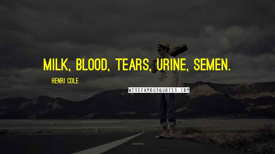 Henri Cole quotes: Milk, blood, tears, urine, semen.