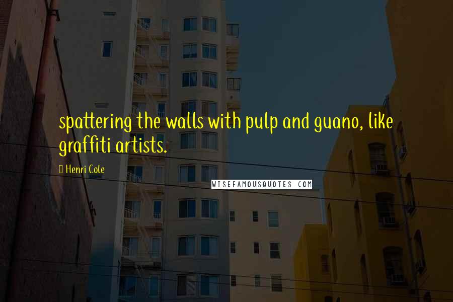 Henri Cole quotes: spattering the walls with pulp and guano, like graffiti artists.