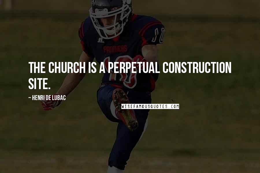 Henri De Lubac quotes: The Church is a perpetual construction site.