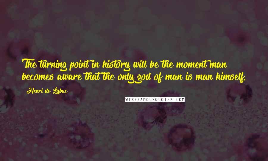 Henri De Lubac quotes: The turning point in history will be the moment man becomes aware that the only god of man is man himself.