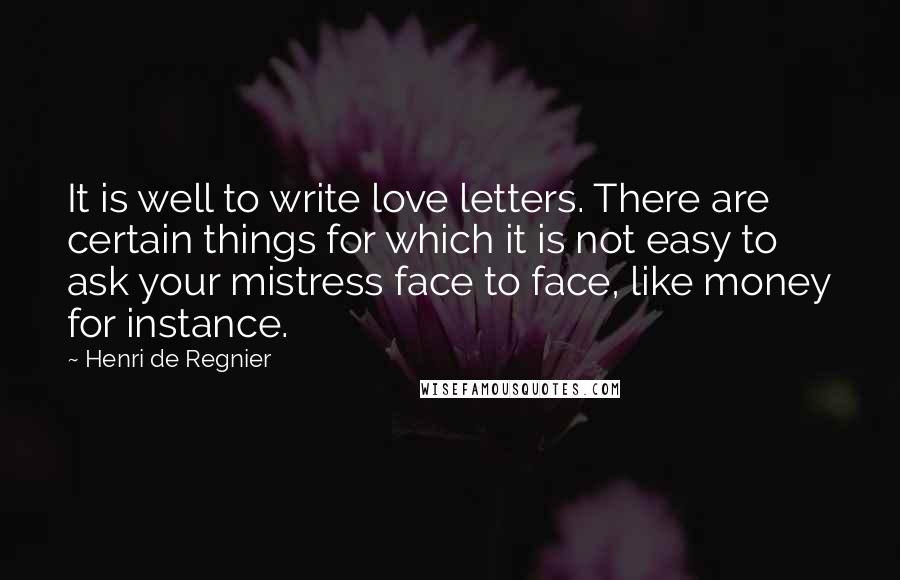 Henri De Regnier quotes: It is well to write love letters. There are certain things for which it is not easy to ask your mistress face to face, like money for instance.