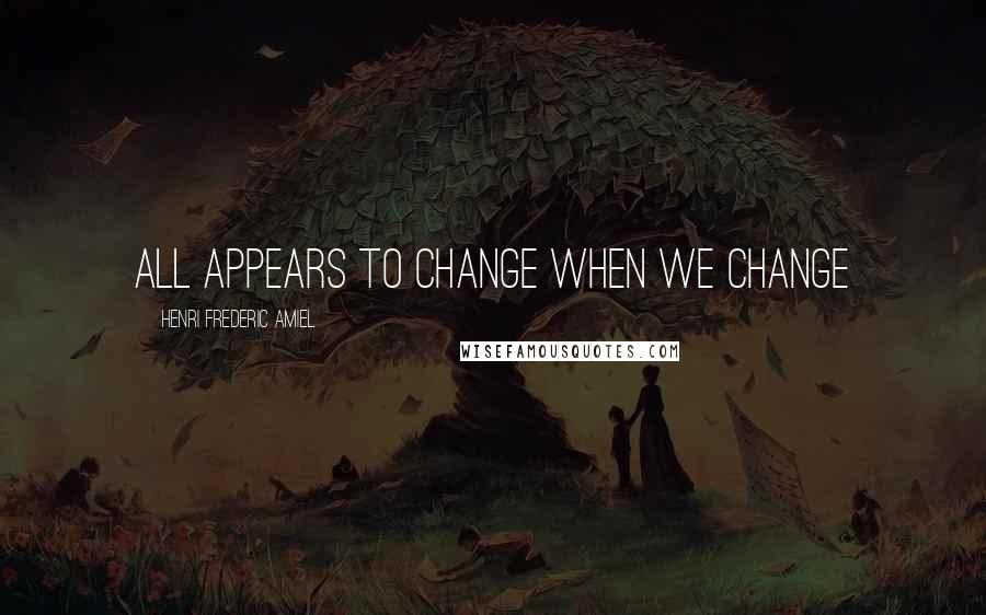 Henri Frederic Amiel quotes: all appears to change when we change