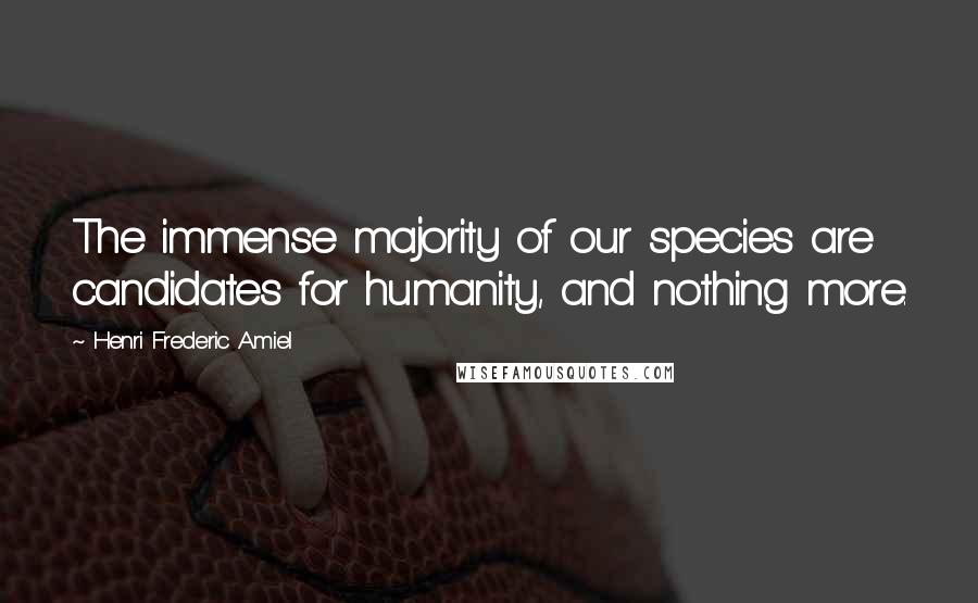 Henri Frederic Amiel quotes: The immense majority of our species are candidates for humanity, and nothing more. Henri Frederic Amiel quotes: The immense majority of our species are candidates for humanity, and nothing more.