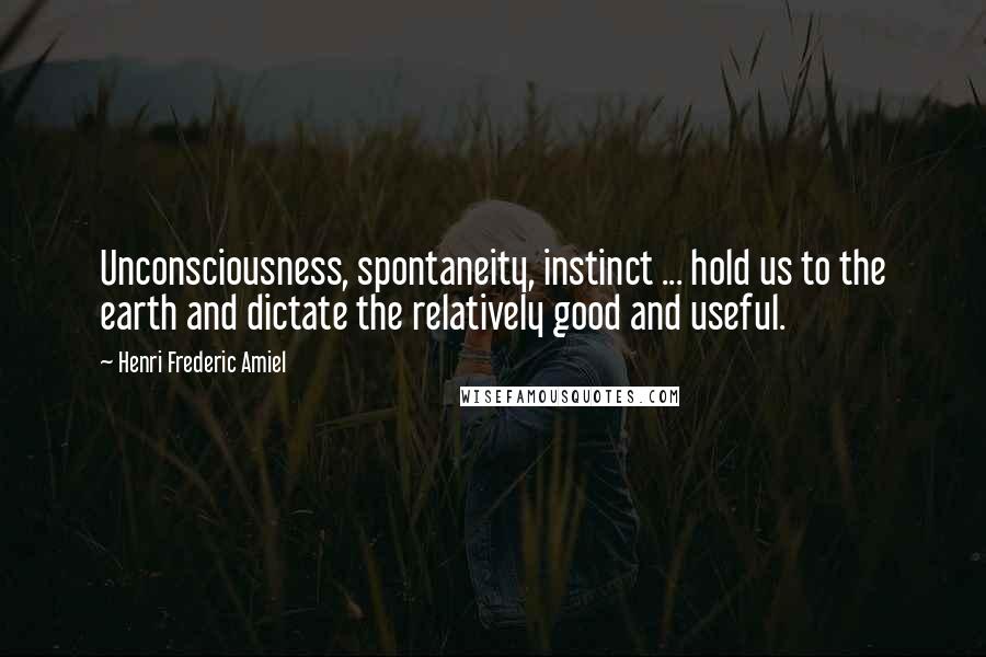 Henri Frederic Amiel quotes: Unconsciousness, spontaneity, instinct ... hold us to the earth and dictate the relatively good and useful.