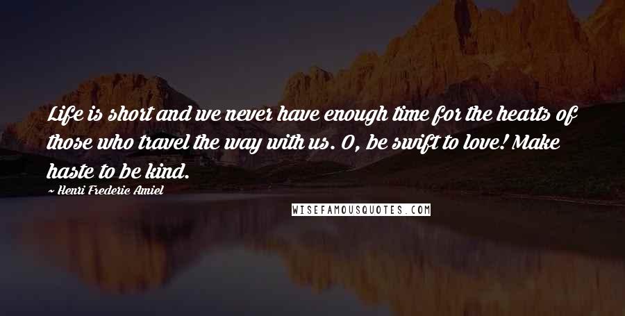 Henri Frederic Amiel quotes: Life is short and we never have enough time for the hearts of those who travel the way with us. O, be swift to love! Make haste to be kind.