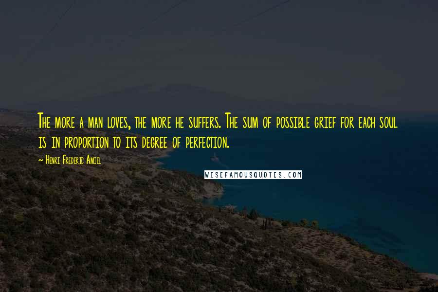 Henri Frederic Amiel quotes: The more a man loves, the more he suffers. The sum of possible grief for each soul is in proportion to its degree of perfection. Henri Frederic Amiel quotes: The more a man loves, the more he suffers. The sum of possible grief for each soul is in proportion to its degree of perfection.