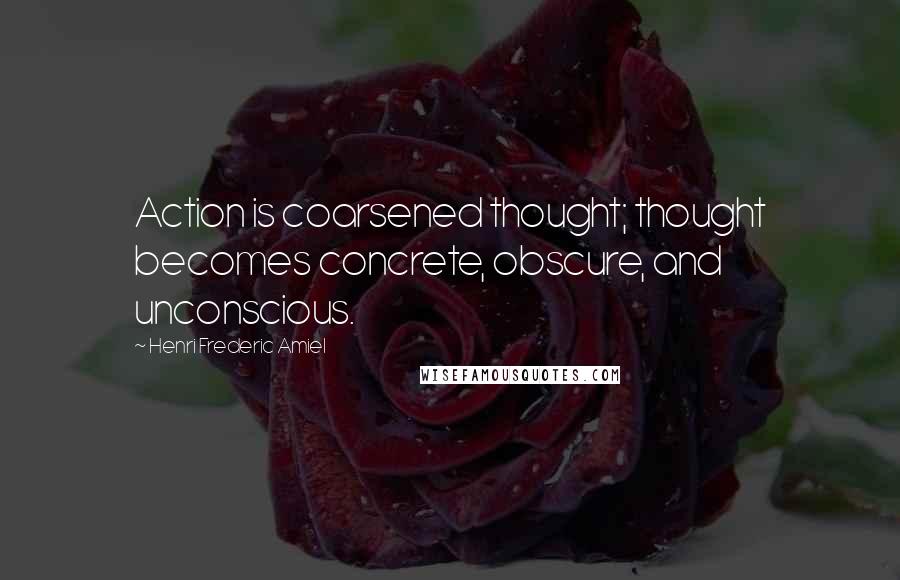 Henri Frederic Amiel quotes: Action is coarsened thought; thought becomes concrete, obscure, and unconscious.