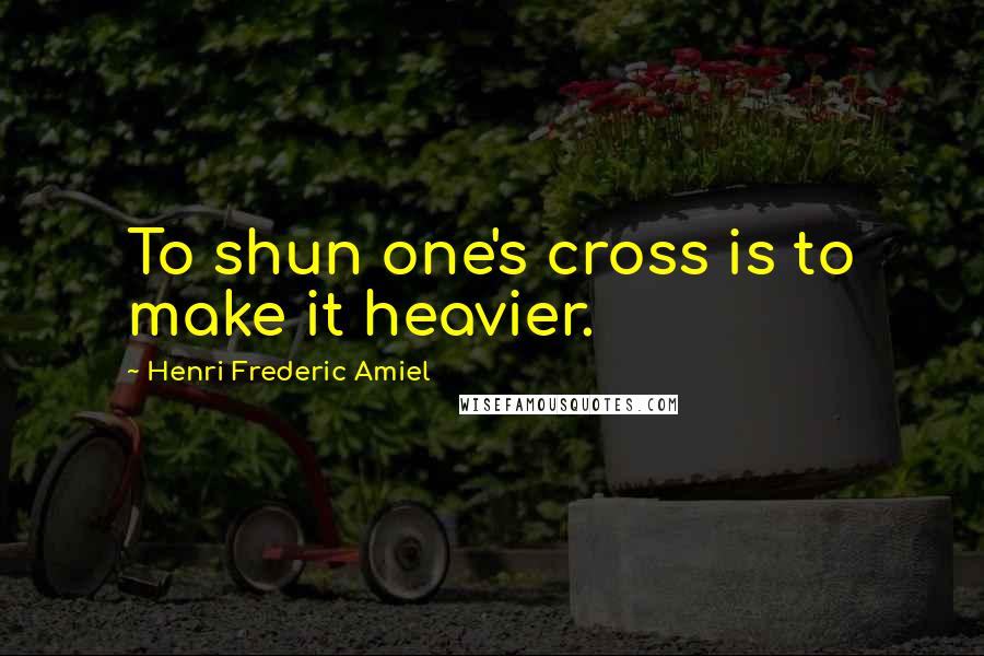 Henri Frederic Amiel quotes: To shun one's cross is to make it heavier.