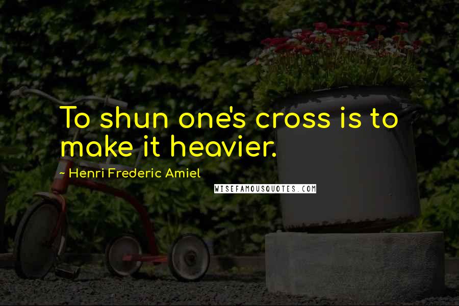 Henri Frederic Amiel quotes: To shun one's cross is to make it heavier.