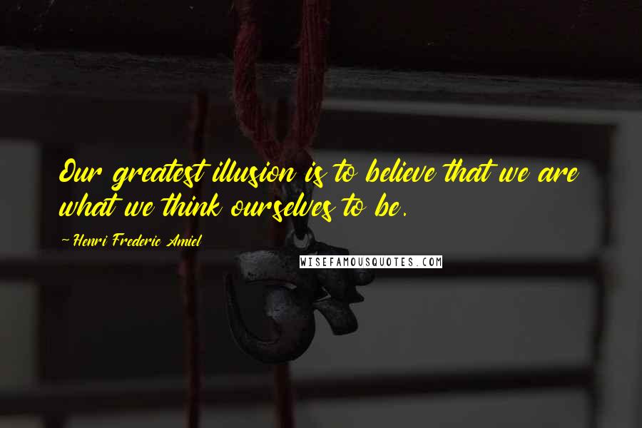 Henri Frederic Amiel quotes: Our greatest illusion is to believe that we are what we think ourselves to be. Henri Frederic Amiel quotes: Our greatest illusion is to believe that we are what we think ourselves to be.