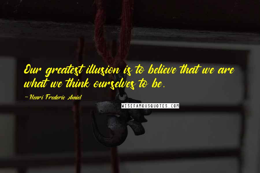 Henri Frederic Amiel quotes: Our greatest illusion is to believe that we are what we think ourselves to be.