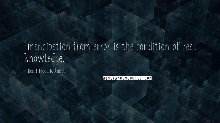 Henri Frederic Amiel quotes: Emancipation from error is the condition of real knowledge.