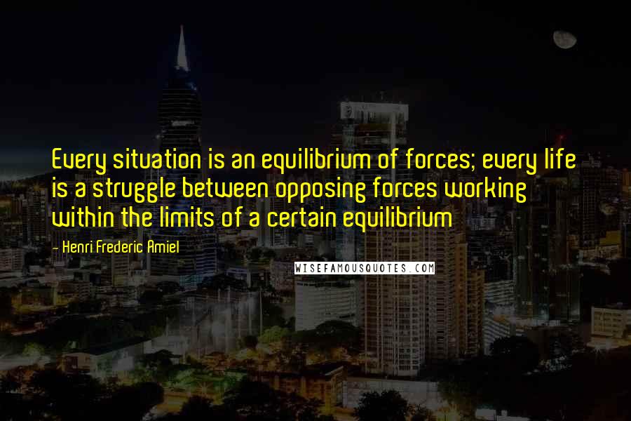 Henri Frederic Amiel quotes: Every situation is an equilibrium of forces; every life is a struggle between opposing forces working within the limits of a certain equilibrium Henri Frederic Amiel quotes: Every situation is an equilibrium of forces; every life is a struggle between opposing forces working within the limits of a certain equilibrium
