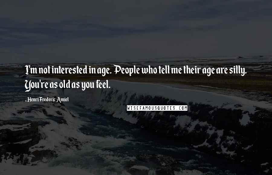Henri Frederic Amiel quotes: I'm not interested in age. People who tell me their age are silly. You're as old as you feel. Henri Frederic Amiel quotes: I'm not interested in age. People who tell me their age are silly. You're as old as you feel.