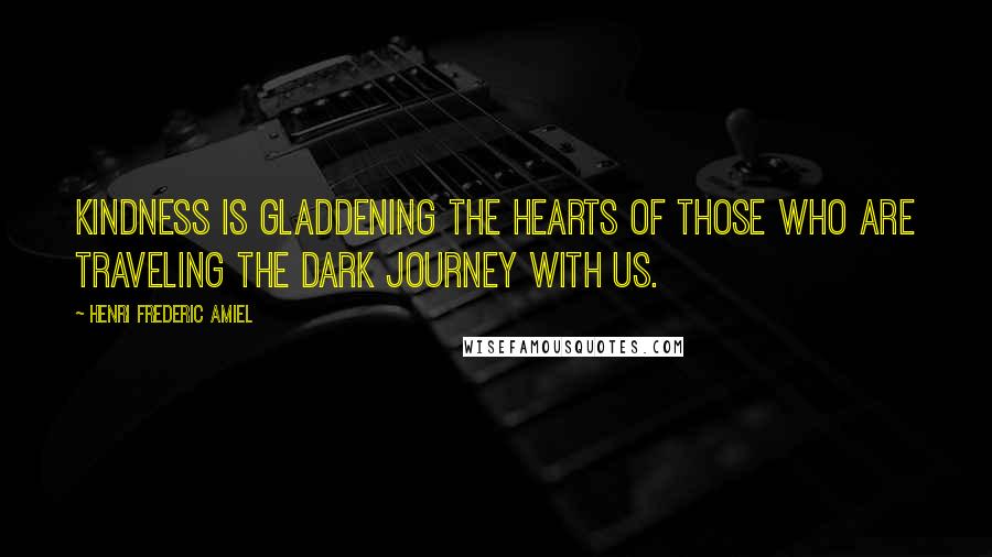 Henri Frederic Amiel quotes: Kindness is gladdening the hearts of those who are traveling the dark journey with us.