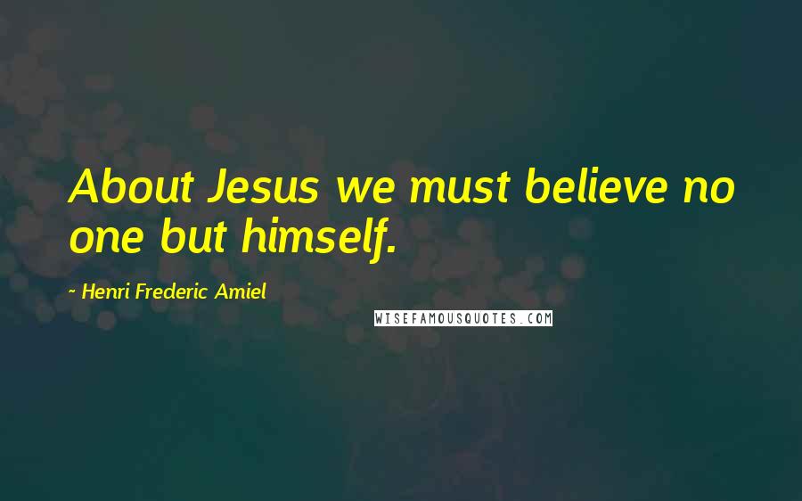 Henri Frederic Amiel quotes: About Jesus we must believe no one but himself. Henri Frederic Amiel quotes: About Jesus we must believe no one but himself.