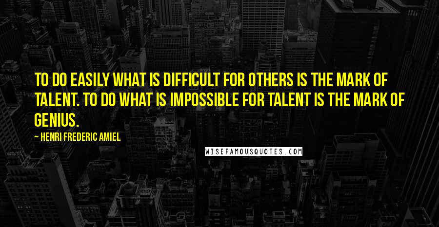 Henri Frederic Amiel quotes: To do easily what is difficult for others is the mark of talent. To do what is impossible for talent is the mark of genius. Henri Frederic Amiel quotes: To do easily what is difficult for others is the mark of talent. To do what is impossible for talent is the mark of genius.