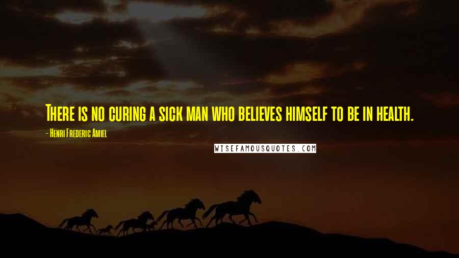 Henri Frederic Amiel quotes: There is no curing a sick man who believes himself to be in health.