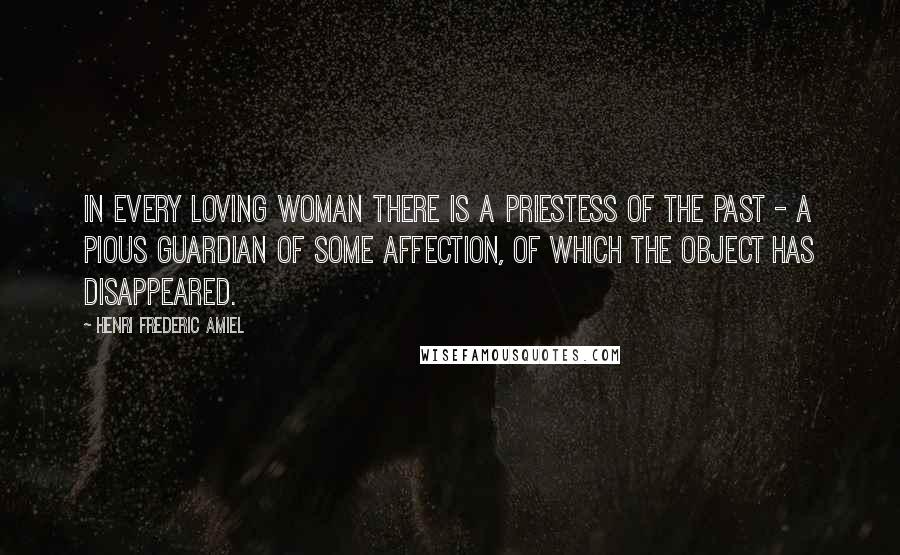 Henri Frederic Amiel quotes: In every loving woman there is a priestess of the past - a pious guardian of some affection, of which the object has disappeared. Henri Frederic Amiel quotes: In every loving woman there is a priestess of the past - a pious guardian of some affection, of which the object has disappeared.