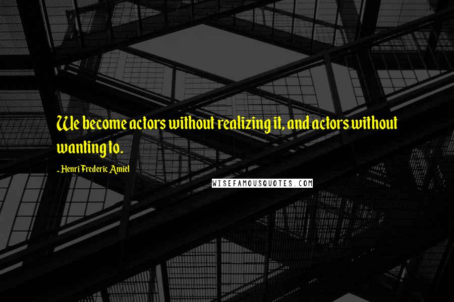 Henri Frederic Amiel quotes: We become actors without realizing it, and actors without wanting to.