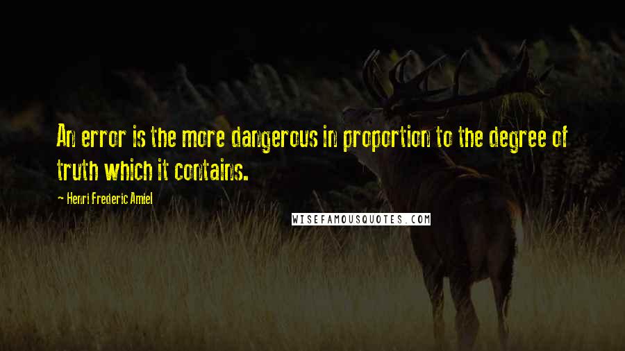 Henri Frederic Amiel quotes: An error is the more dangerous in proportion to the degree of truth which it contains. Henri Frederic Amiel quotes: An error is the more dangerous in proportion to the degree of truth which it contains.