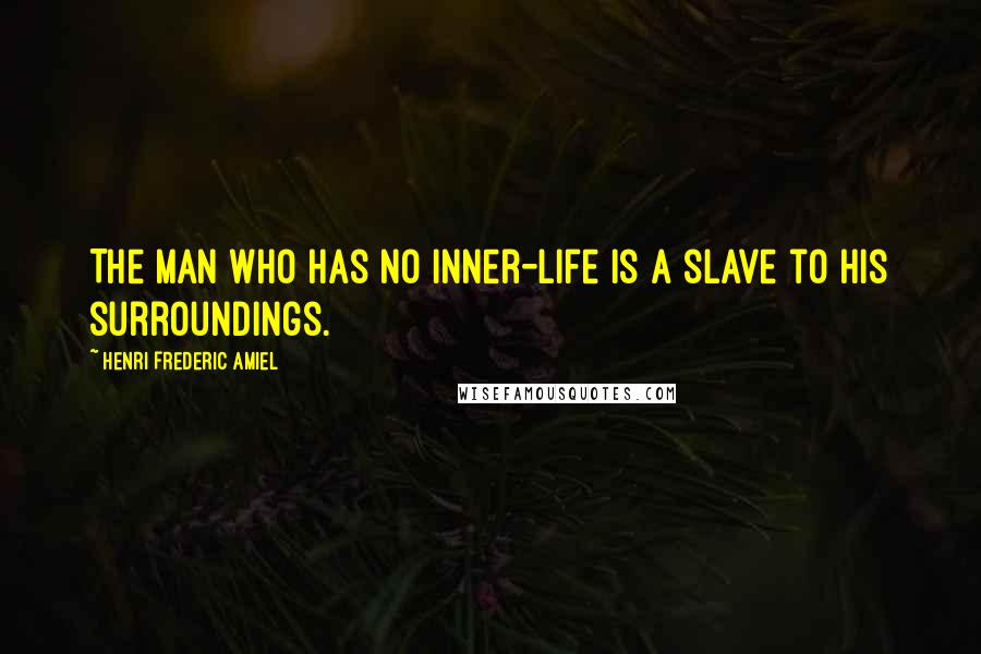Henri Frederic Amiel quotes: The man who has no inner-life is a slave to his surroundings.