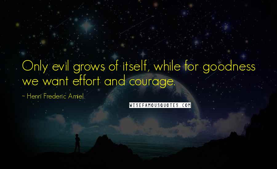 Henri Frederic Amiel quotes: Only evil grows of itself, while for goodness we want effort and courage. Henri Frederic Amiel quotes: Only evil grows of itself, while for goodness we want effort and courage.