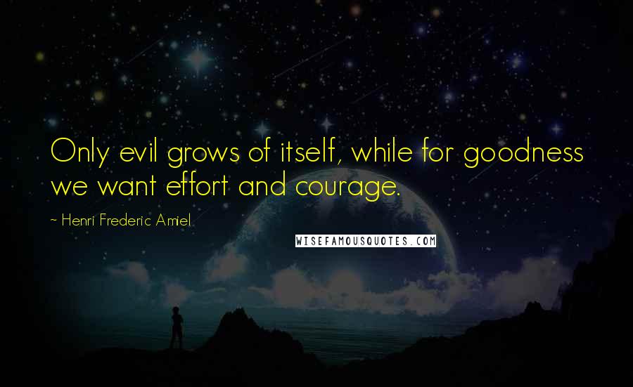 Henri Frederic Amiel quotes: Only evil grows of itself, while for goodness we want effort and courage.