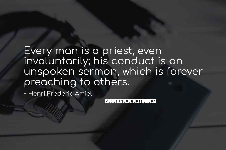 Henri Frederic Amiel quotes: Every man is a priest, even involuntarily; his conduct is an unspoken sermon, which is forever preaching to others.