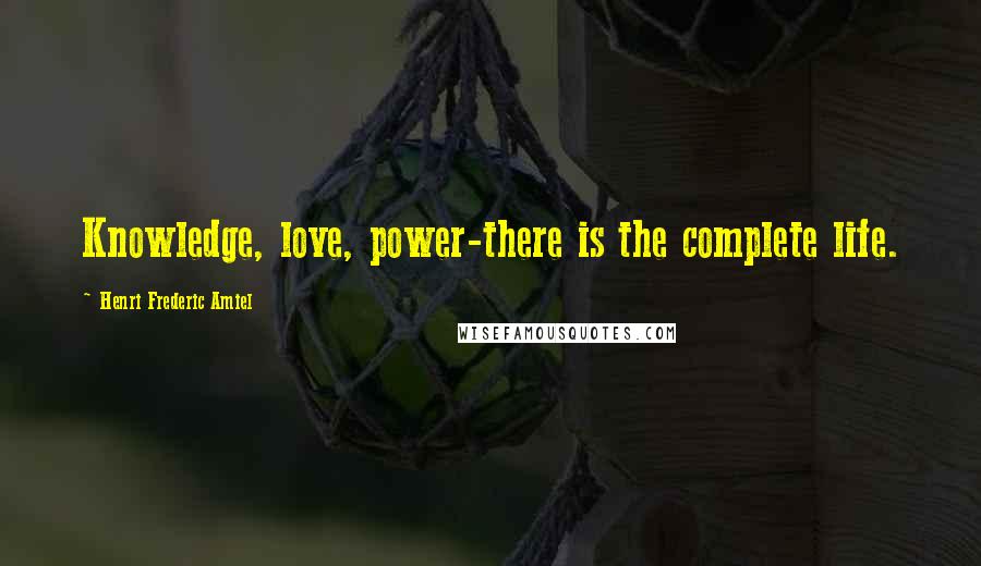 Henri Frederic Amiel quotes: Knowledge, love, power-there is the complete life. Henri Frederic Amiel quotes: Knowledge, love, power-there is the complete life.