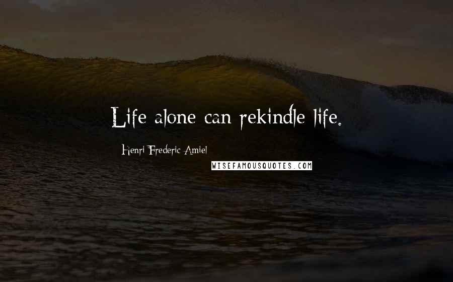 Henri Frederic Amiel quotes: Life alone can rekindle life.