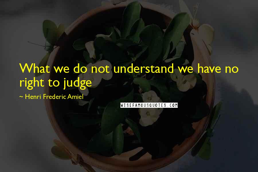 Henri Frederic Amiel quotes: What we do not understand we have no right to judge