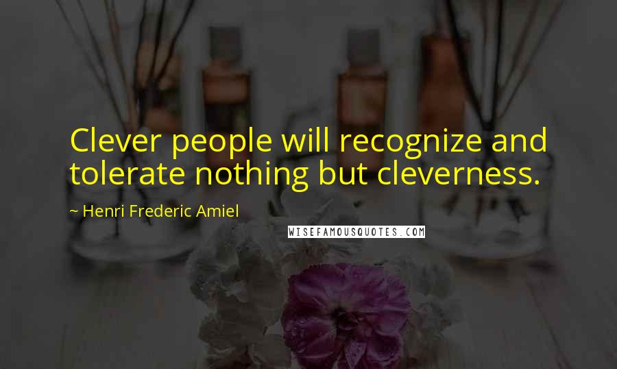 Henri Frederic Amiel quotes: Clever people will recognize and tolerate nothing but cleverness. Henri Frederic Amiel quotes: Clever people will recognize and tolerate nothing but cleverness.