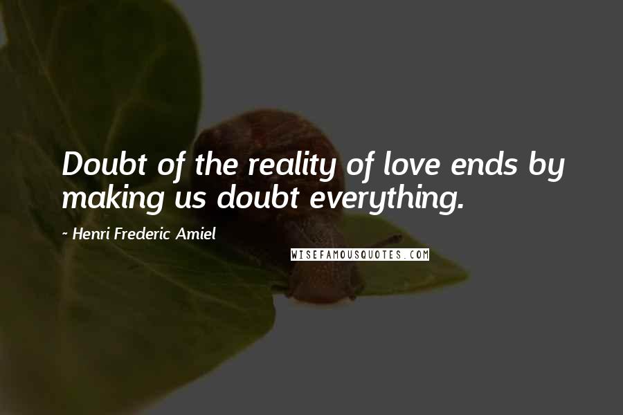 Henri Frederic Amiel quotes: Doubt of the reality of love ends by making us doubt everything.