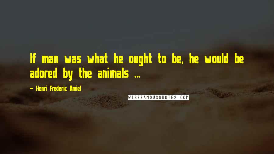 Henri Frederic Amiel quotes: If man was what he ought to be, he would be adored by the animals ...