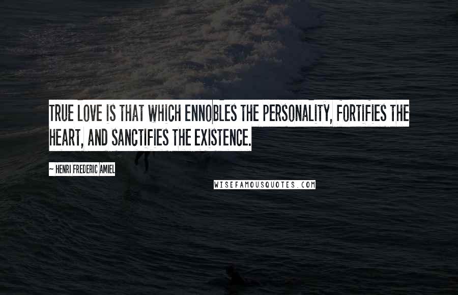 Henri Frederic Amiel quotes: True love is that which ennobles the personality, fortifies the heart, and sanctifies the existence.