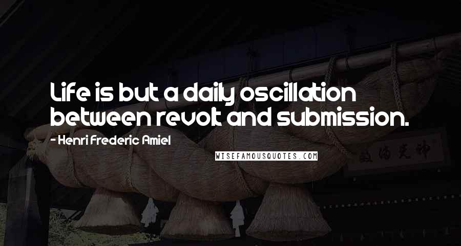 Henri Frederic Amiel quotes: Life is but a daily oscillation between revolt and submission. Henri Frederic Amiel quotes: Life is but a daily oscillation between revolt and submission.