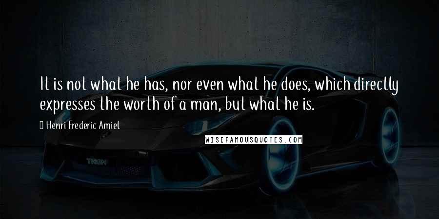 Henri Frederic Amiel quotes: It is not what he has, nor even what he does, which directly expresses the worth of a man, but what he is.