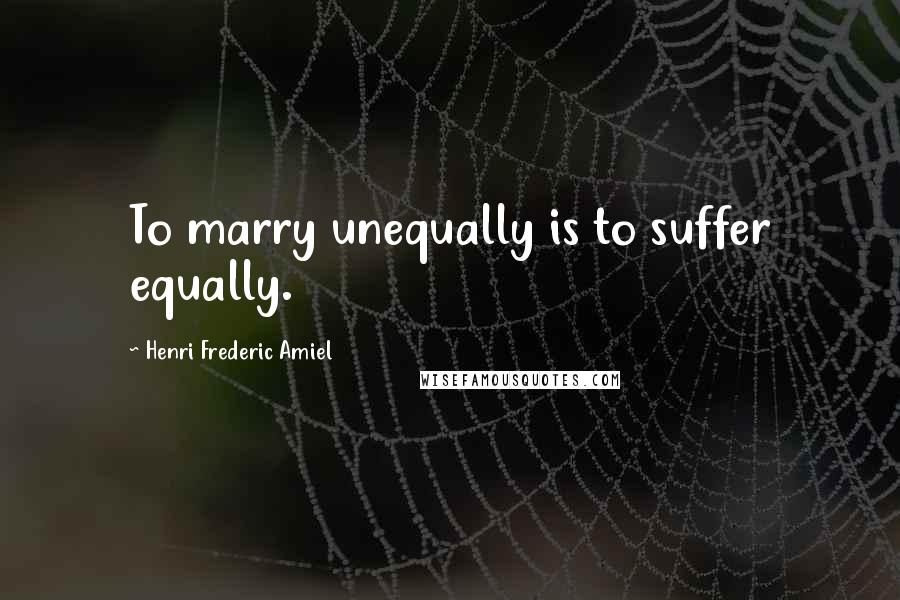 Henri Frederic Amiel quotes: To marry unequally is to suffer equally.