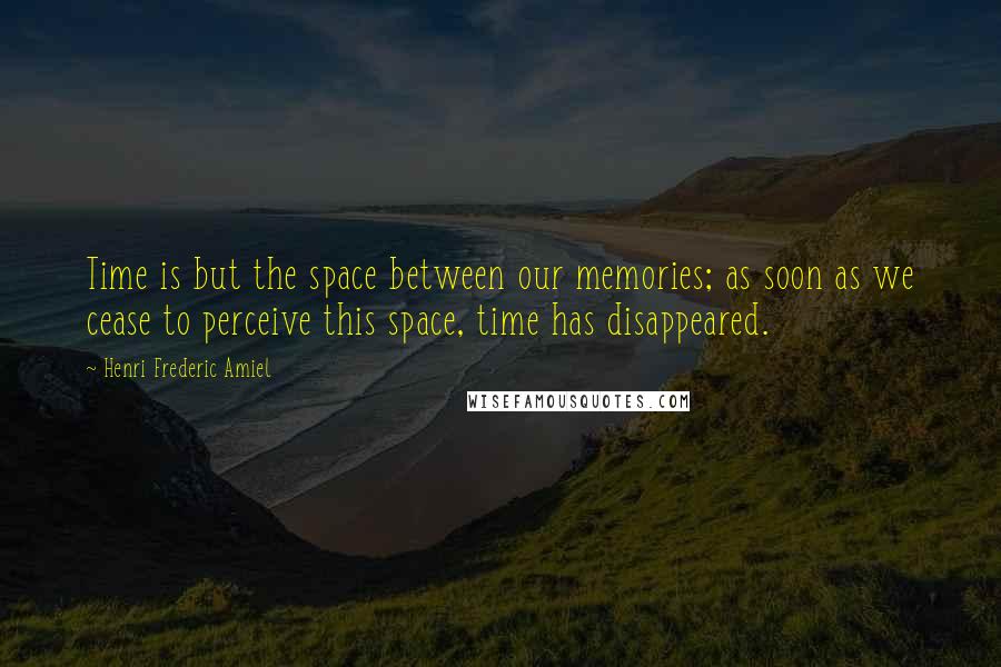 Henri Frederic Amiel quotes: Time is but the space between our memories; as soon as we cease to perceive this space, time has disappeared.