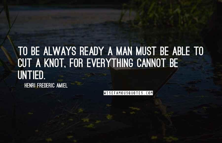 Henri Frederic Amiel quotes: To be always ready a man must be able to cut a knot, for everything cannot be untied.