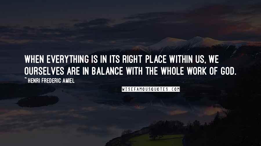 Henri Frederic Amiel quotes: When everything is in its right place within us, we ourselves are in balance with the whole work of God.